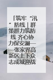 筑牢“汛”防线｜群策群力筑防线 齐心协力保安澜——张家界高新区上下众志成城迎战汛情
