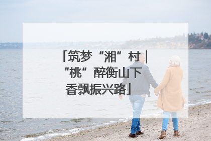 筑梦“湘”村｜“桃”醉衡山下 香飘振兴路
