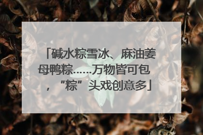 碱水粽雪冰、麻油姜母鸭粽……万物皆可包，“粽”头戏创意多