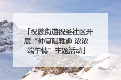 祝融街道祝圣社区开展“仲夏赋雅趣 浓浓端午情”主题活动