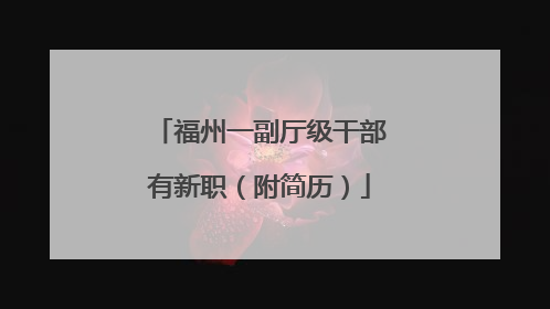 福州一副厅级干部有新职（附简历）