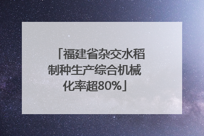 福建省杂交水稻制种生产综合机械化率超80%