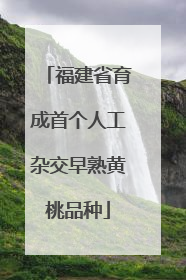 福建省育成首个人工杂交早熟黄桃品种