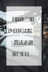 福建三明沙县区法院：普法走进家门口