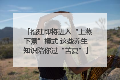 福建即将进入“上蒸下煮”模式 这些养生知识陪你过“苦夏”