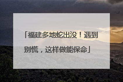 福建多地蛇出没！遇到别慌，这样做能保命
