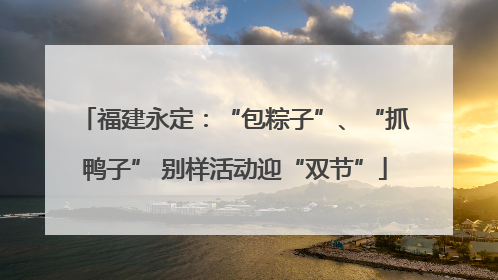 福建永定：“包粽子”、“抓鸭子” 别样活动迎“双节”