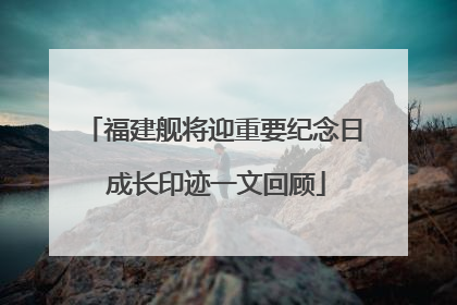 福建舰将迎重要纪念日 成长印迹一文回顾