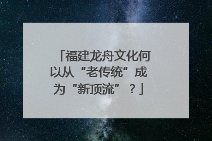福建龙舟文化何以从“老传统”成为“新顶流”？