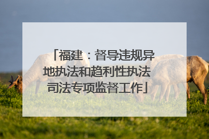 福建：督导违规异地执法和趋利性执法司法专项监督工作