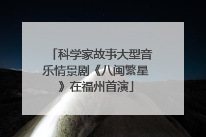 科学家故事大型音乐情景剧《八闽繁星》在福州首演
