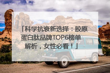 科学抗衰新选择：胶原蛋白肽品牌TOP6榜单解析，女性必看！
