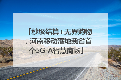 秒级结算+无界购物，河南移动落地我省首个5G-A智慧商场