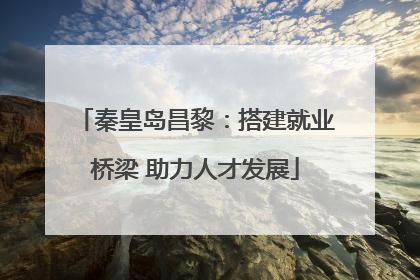 秦皇岛昌黎：搭建就业桥梁 助力人才发展