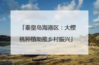 秦皇岛海港区：大樱桃种植助推乡村振兴