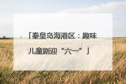 秦皇岛海港区：趣味儿童剧迎“六一”