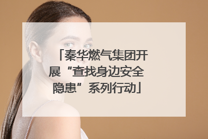秦华燃气集团开展“查找身边安全隐患”系列行动