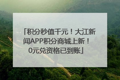 积分秒值千元！大江新闻APP积分商城上新！0元兑资格已到账