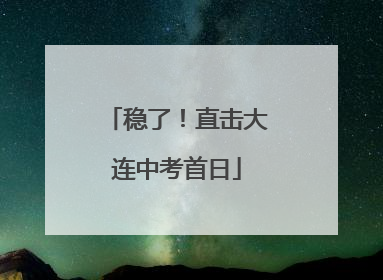 稳了！直击大连中考首日