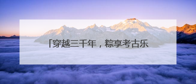 穿越三千年，粽享考古乐！商都书院街“城市考古体验课堂”端午“开课”