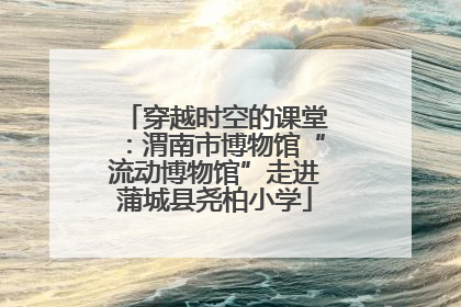 穿越时空的课堂：渭南市博物馆“流动博物馆”走进蒲城县尧柏小学