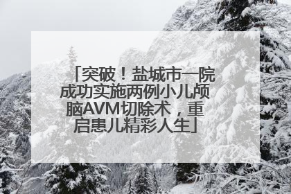 突破！盐城市一院成功实施两例小儿颅脑AVM切除术，重启患儿精彩人生