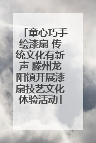 童心巧手绘漆扇 传统文化有新声 滕州龙阳镇开展漆扇技艺文化体验活动