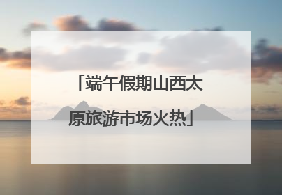 端午假期山西太原旅游市场火热