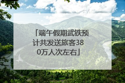 端午假期武铁预计共发送旅客380万人次左右