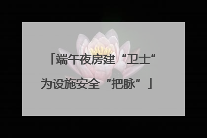 端午夜房建“卫士”为设施安全“把脉”