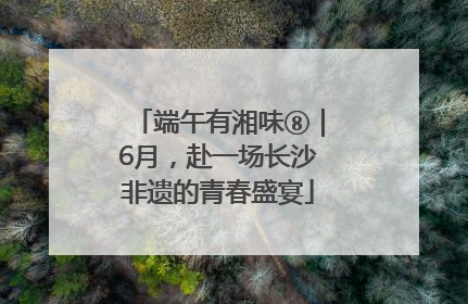 端午有湘味⑧｜6月，赴一场长沙非遗的青春盛宴