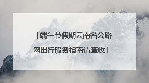 端午节假期云南省公路网出行服务指南请查收