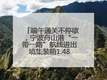端午通关不停歇，宁波舟山港“一带一路”航线进出境集装箱1.48万标箱