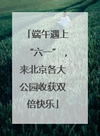 端午遇上“六一”，来北京各大公园收获双倍快乐