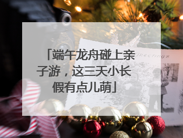 端午龙舟碰上亲子游，这三天小长假有点儿萌