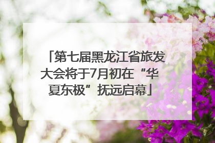 第七届黑龙江省旅发大会将于7月初在“华夏东极”抚远启幕