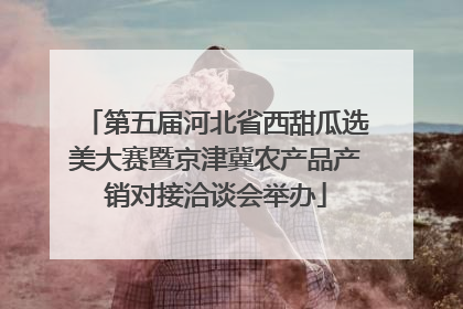 第五届河北省西甜瓜选美大赛暨京津冀农产品产销对接洽谈会举办