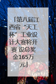 第八届江西省“天工杯”工业设计大赛将开赛 设总奖金165万元