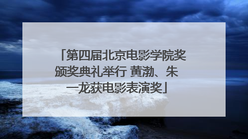 第四届北京电影学院奖颁奖典礼举行 黄渤、朱一龙获电影表演奖