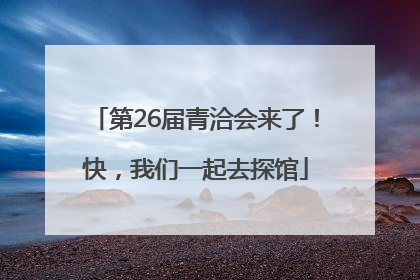 第26届青洽会来了！快，我们一起去探馆