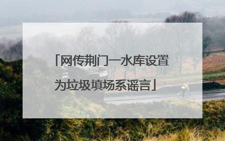 网传荆门一水库设置为垃圾填场系谣言
