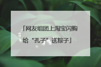 网友组团上淘宝闪购给“孔子”送粽子