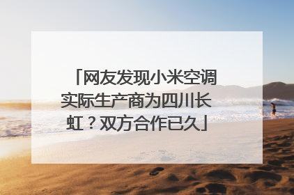 网友发现小米空调实际生产商为四川长虹？双方合作已久