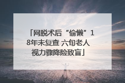 网脱术后“偷懒”18年未复查 六旬老人视力骤降险致盲