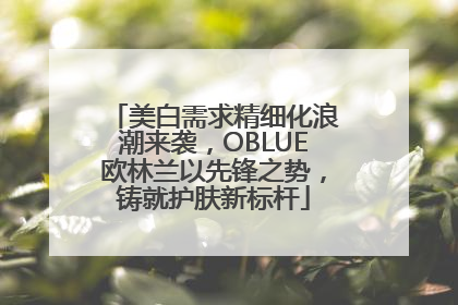 美白需求精细化浪潮来袭，OBLUE欧林兰以先锋之势，铸就护肤新标杆