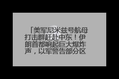 美军尼米兹号航母打击群赶赴中东！伊朗首都响起巨大爆炸声，以军警告部分区域民众紧急撤离