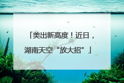 美出新高度！近日，湖南天空“放大招”