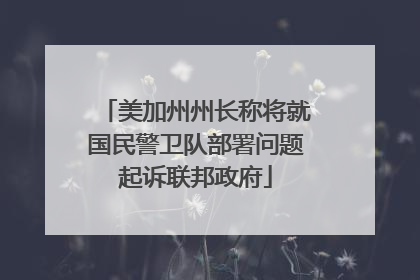 美加州州长称将就国民警卫队部署问题起诉联邦政府