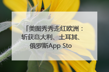 美图秀秀走红欧洲：斩获意大利、土耳其、俄罗斯App Store分类榜第一