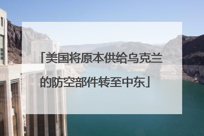 美国将原本供给乌克兰的防空部件转至中东